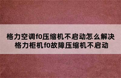 格力空调f0压缩机不启动怎么解决 格力柜机f0故障压缩机不启动